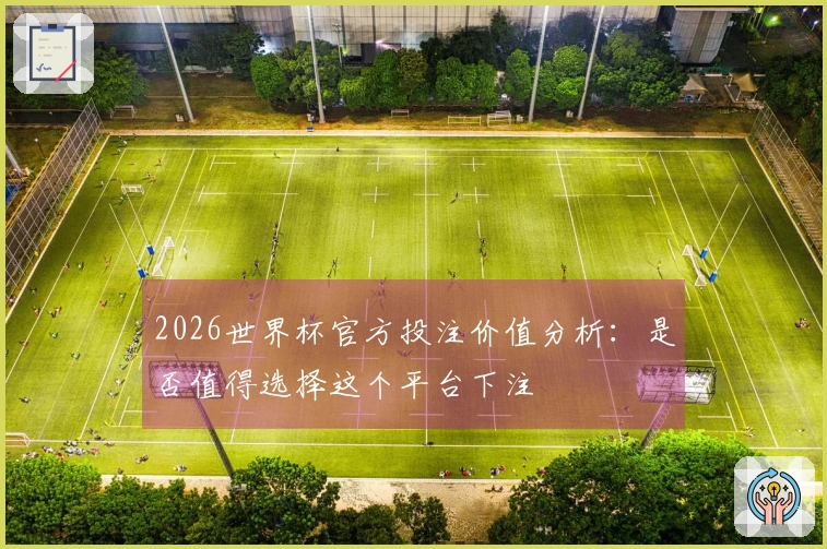 2026世界杯官方投注价值分析：是否值得选择这个平台下注