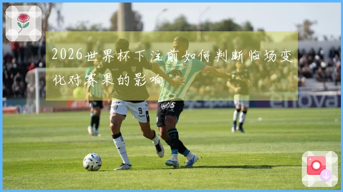 2026世界杯下注前如何判断临场变化对赛果的影响
