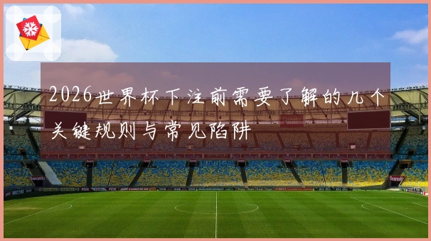 2026世界杯下注前需要了解的几个关键规则与常见陷阱