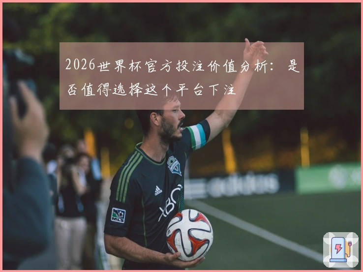2026世界杯官方投注价值分析：是否值得选择这个平台下注
