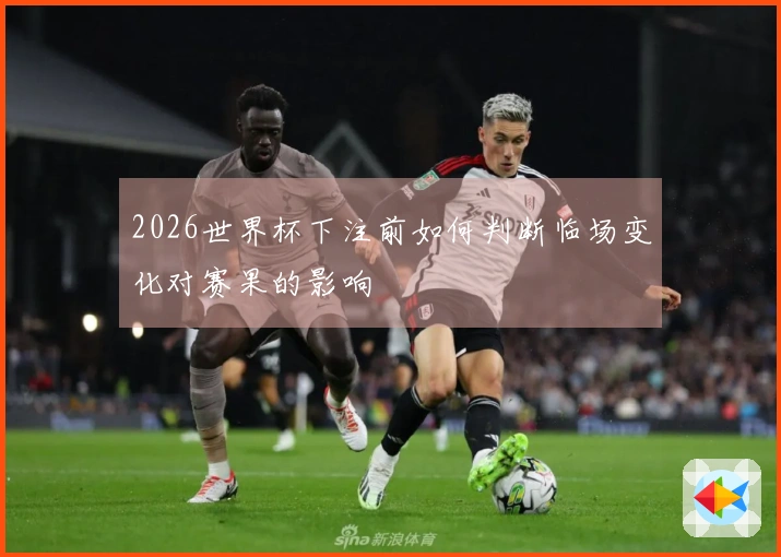 2026世界杯下注前如何判断临场变化对赛果的影响